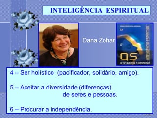 Dana Zohar     4 – Ser holístico  (pacificador, solidário, amigo).   5 – Aceitar a diversidade (diferenças)  de seres e pessoas.               6 – Procurar a independência. INTELIGÊNCIA  ESPIRITUAL 