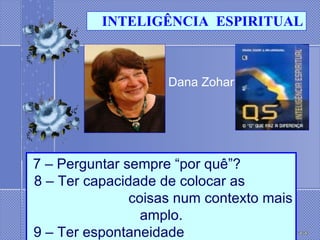 Dana Zohar     7 – Perguntar sempre “por quê”?     8 – Ter capacidade de colocar as  coisas num contexto mais amplo. 9 – Ter espontaneidade . INTELIGÊNCIA  ESPIRITUAL 