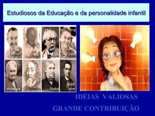 Estudiosos da Educação e da personalidade infantil IDÉIAS  VALIOSAS  GRANDE CONTRIBUIÇÃO 