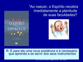 "Ao nascer, o Espírito recobra imediatamente a plenitude  de suas faculdades?  R: É para ele uma nova existência e é necessário que aprenda a se servir dos seus instrumentos .  (O Livro dos Espíritos - p.352) 