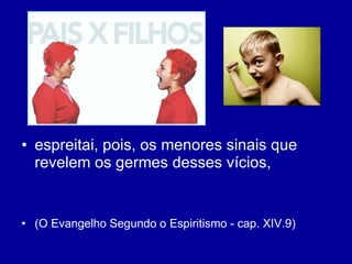 espreitai, pois, os menores sinais que revelem os germes desses vícios,  (O Evangelho Segundo o Espiritismo - cap. XIV.9)  