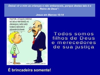 Deixai vir a mim as crianças e não embaraceis, porque destas tais é o Reino de Deus"-  Jesus em Marcos 10:14 É brincadeira somente! Todos somos  filhos de Deus e merecedores de sua justiça 
