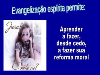 Evangelização espírita permite: Aprender a fazer,  desde cedo, a fazer sua reforma moral 