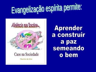 Evangelização espírita permite: Aprender a construir a paz semeando  o bem 