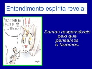 Entendimento espírita revela:   Somos responsáveis pelo que  pensamos e fazemos. 