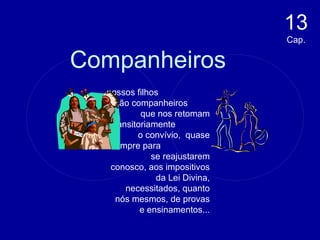 Companheiros 13  Cap. ...nossos filhos  são companheiros  que nos retomam transitoriamente  o convívio,  quase sempre para  se reajustarem conosco, aos impositivos da Lei Divina, necessitados, quanto nós mesmos, de provas e ensinamentos... 
