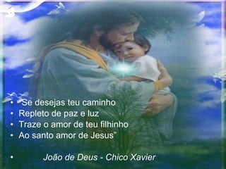“ Se desejas teu caminho Repleto de paz e luz Traze o amor de teu filhinho Ao santo amor de Jesus” João de Deus - Chico Xavier 