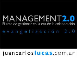 MANAGEMENT2.0
El arte de gestionar en la era de la colaboración

e v a n g e l i z a c i ó n               2 . 0



juancarloslucas.com.ar
 
