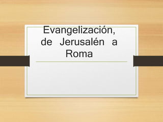 Evangelización,
de Jerusalén a
Roma
 