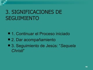 3. SIGNIFICACIONES DE SEGUIMIENTO 1. Continuar el Proceso iniciado 2. Dar acompañamiento 3. Seguimiento de Jesús: “ Sequela Christi ” 