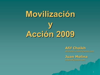 Movilización
     y
Acción 2009
         Afif Chaikh
         afifyhelen.chaikh@gmail.com


         Juan Molina
         jmolinaf@gmail.com




                                   1
 