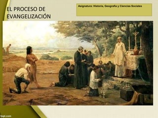 Asignatura: Historia, Geografía y Ciencias Sociales
EL PROCESO DE
EVANGELIZACIÓN
 