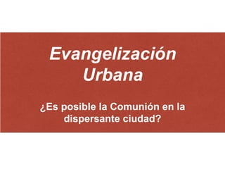 Evangelización
Urbana
¿Es posible la Comunión en la
dispersante ciudad?
 