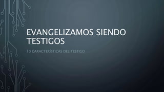 EVANGELIZAMOS SIENDO
TESTIGOS
10 CARACTERÍSTICAS DEL TESTIGO
 