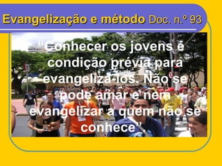 Evangelização e método  Doc. n.º 93 <ul><li>“ Conhecer os jovens é condição prévia para evangelizá-los. Não se pode amar e...