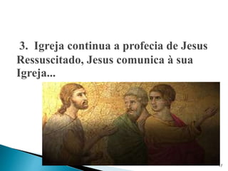 3. Igreja continua a profecia de Jesus
Ressuscitado, Jesus comunica à sua
Igreja...
17
 