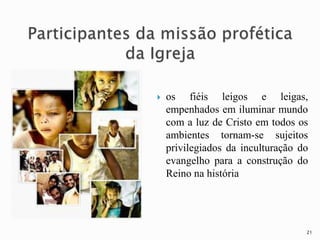  os fiéis leigos e leigas,
empenhados em iluminar mundo
com a luz de Cristo em todos os
ambientes tornam-se sujeitos
privilegiados da inculturação do
evangelho para a construção do
Reino na história
21
 
