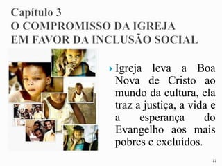  Igreja leva a Boa
Nova de Cristo ao
mundo da cultura, ela
traz a justiça, a vida e
a esperança do
Evangelho aos mais
pobres e excluídos.
22
 