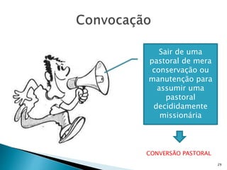 29
Sair de uma
pastoral de mera
conservação ou
manutenção para
assumir uma
pastoral
decididamente
missionária
CONVERSÃO PASTORAL
 
