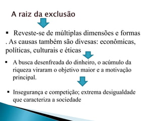  Reveste-se de múltiplas dimensões e formas
. As causas também são divesas: econômicas,
políticas, culturais e éticas
 Insegurança e competição; extrema desigualdade
que caracteriza a sociedade
 A busca desenfreada do dinheiro, o acúmulo da
riqueza viraram o objetivo maior e a motivação
principal.
 