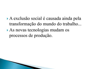  A exclusão social é causada ainda pela
transformação do mundo do trabalho...
 As novas tecnologias mudam os
processos de produção.
 