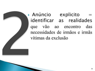  Anúncio explicito =
identificar as realidades
que vão ao encontro das
necessidades de irmãos e irmãs
vítimas da exclusão
38
 