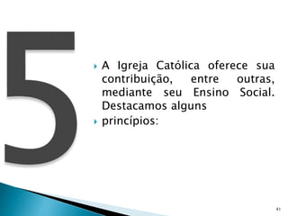  A Igreja Católica oferece sua
contribuição, entre outras,
mediante seu Ensino Social.
Destacamos alguns
 princípios:
41
 