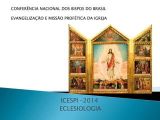 ICESPI –2014
ECLESIOLOGIA
CONFERÊNCIA NACIONAL DOS BISPOS DO BRASIL
EVANGELIZAÇÃO E MISSÃO PROFÉTICA DA IGREJA
 