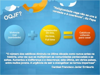 Testemunho
  Vivência      On line,    Católicos
    real                     voltando
                On time,
(santidade)                 para casa!
                Full time
 