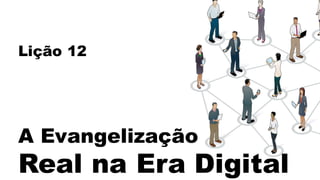 Lição 12
A Evangelização
Real na Era Digital
 