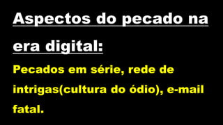 Aspectos do pecado na
era digital:
Pecados em série, rede de
intrigas(cultura do ódio), e-mail
fatal.
 