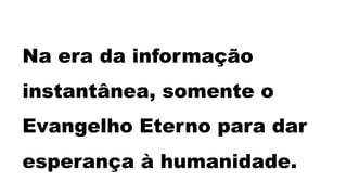 Na era da informação
instantânea, somente o
Evangelho Eterno para dar
esperança à humanidade.
 