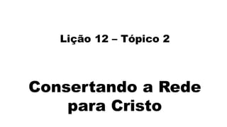 Lição 12 – Tópico 2
Consertando a Rede
para Cristo
 