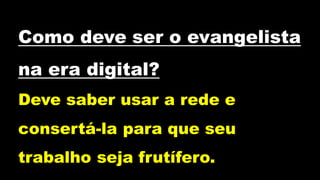 Como deve ser o evangelista
na era digital?
Deve saber usar a rede e
consertá-la para que seu
trabalho seja frutífero.
 