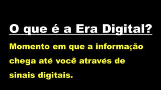 O que é a Era Digital?
Momento em que a informação
chega até você̂ através de
sinais digitais.
 