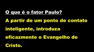 O que é o fator Paulo?
A partir de um ponto de contato
inteligente, introduza
eficazmente o Evangelho de
Cristo.
 