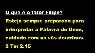 O que é o fator Filipe?
Esteja sempre preparado para
interpretar a Palavra de Deus,
cuidado com as vãs doutrinas.
2 Tm 2.15
 