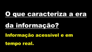 O que caracteriza a era
da informação?
Informação acessível e em
tempo real.
 