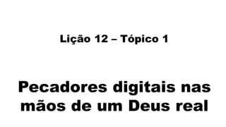 Lição 12 – Tópico 1
Pecadores digitais nas
mãos de um Deus real
 