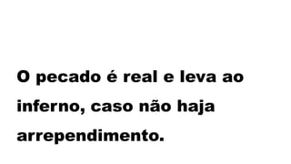 O pecado é real e leva ao
inferno, caso não haja
arrependimento.
 