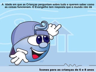 A idade em que as Crianças perguntam sobre tudo e querem saber como
as coisas funcionam. O Evangelho tem resposta que o mundo não dá
Ícones para as crianças de 6 e 8 anos
 