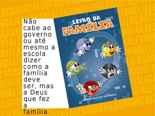 Não
cabe ao
governo
ou até
mesmo a
escola
dizer
como a
família
deve
ser, mas
a Deus
que fez
a
família.
 