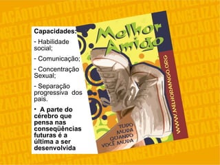 Capacidades:
- Habilidade
social;
- Comunicação;
- Concentração
Sexual;
- Separação
progressiva dos
pais.
• A parte do
cérebro que
pensa nas
conseqüências
futuras é a
última a ser
desenvolvida
 