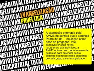 A expressão é tomada pela
AMME no sentido que o apóstolo
Pedro lhe dá – inquirição como
base da pregação. Para
desenvolver seus novos
programas evangelísticos, a
AMME acionou seu departamento de
pesquisa para entender qual a
situação e a necessidade específica
de cada grupo a ser evangelizado.
 