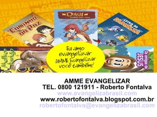 AMME EVANGELIZAR
TEL. 0800 121911 - Roberto Fontalva
www.evangelizabrasil.com
www.robertofontalva.blogspot.com.br
robertofontalva@evangelizabrasil.com
 