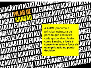A AMME procurou a
principal estrutura de
pecado que escraviza
cada grupo alvo. Assim
como Sansão, a ideia é
concentrar toda a força da
evangelização no ponto
decisivo.
 