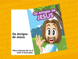 Para crianças de 3 a 5
anos e seus pais.
Os Amigos
de Jesus
 