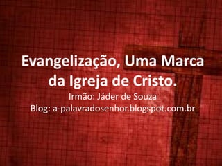 Evangelização, Uma Marca
da Igreja de Cristo.
Irmão: Jáder de Souza
Blog: a-palavradosenhor.blogspot.com.br
 