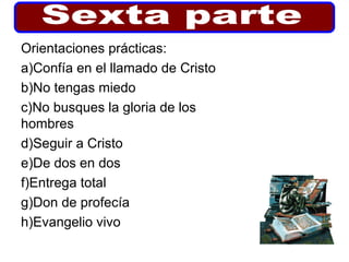 Orientaciones prácticas:
a)Confía en el llamado de Cristo
b)No tengas miedo
c)No busques la gloria de los
hombres
d)Seguir a Cristo
e)De dos en dos
f)Entrega total
g)Don de profecía
h)Evangelio vivo
 