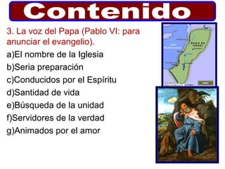 3. La voz del Papa (Pablo VI: para
anunciar el evangelio).
a)El nombre de la Iglesia
b)Seria preparación
c)Conducidos por el Espíritu
d)Santidad de vida
e)Búsqueda de la unidad
f)Servidores de la verdad
g)Animados por el amor
 